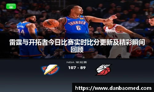 雷霆与开拓者今日比赛实时比分更新及精彩瞬间回顾