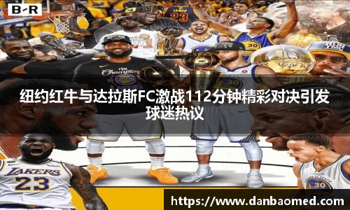 纽约红牛与达拉斯FC激战112分钟精彩对决引发球迷热议