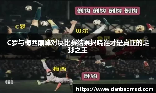 C罗与梅西巅峰对决比赛结果揭晓谁才是真正的足球之王