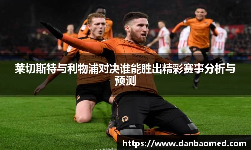 莱切斯特与利物浦对决谁能胜出精彩赛事分析与预测