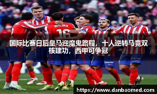 国际比赛日后皇马迎魔鬼路程，十人逆转马竞双核建功，西甲可争冠