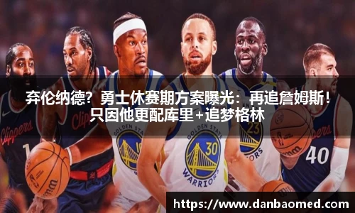 弃伦纳德？勇士休赛期方案曝光：再追詹姆斯！只因他更配库里+追梦格林